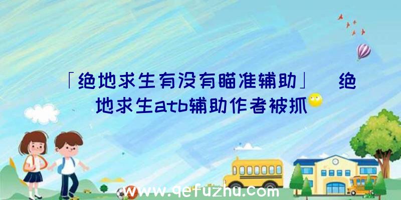 「绝地求生有没有瞄准辅助」|绝地求生atb辅助作者被抓